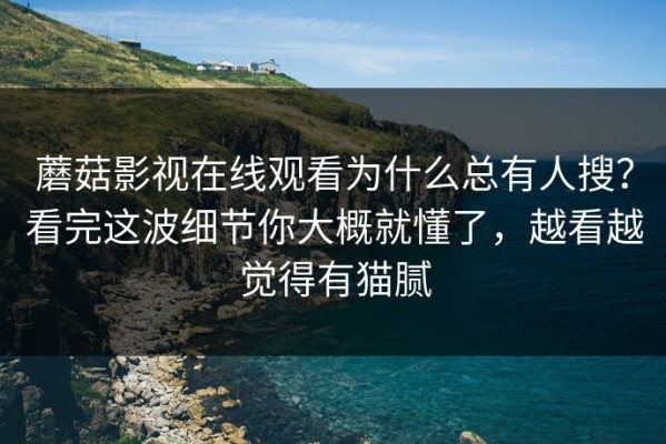 蘑菇影视在线观看为什么总有人搜？看完这波细节你大概就懂了，越看越觉得有猫腻