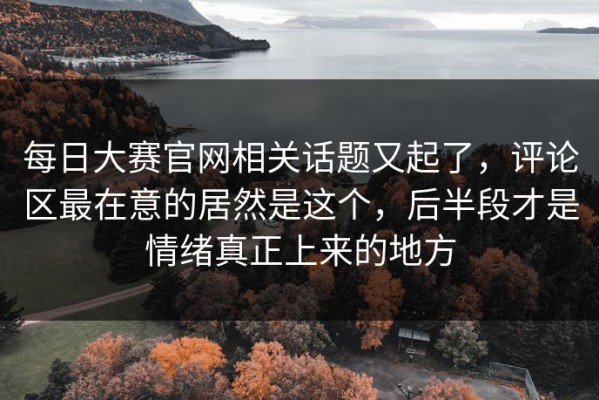 每日大赛官网相关话题又起了，评论区最在意的居然是这个，后半段才是情绪真正上来的地方