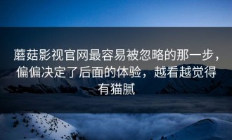 蘑菇影视官网最容易被忽略的那一步，偏偏决定了后面的体验，越看越觉得有猫腻
